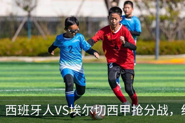 西班牙人VS埃尔切西甲抢分战，纽约城VS纽约红牛美职同城德比火拼