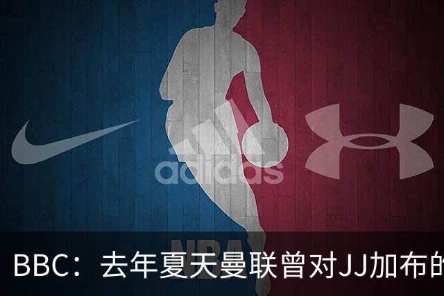 BBC：去年夏天曼联曾对JJ加布的职业发展做出承诺，如今并未兑现